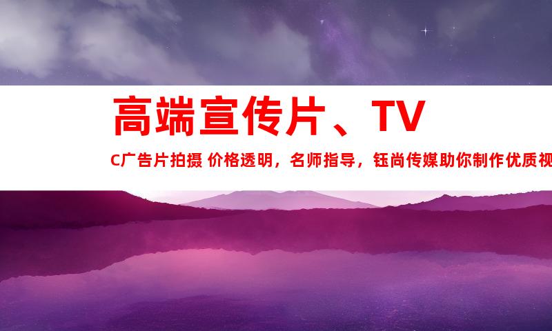 苏州高端宣传片、TVC广告片拍摄 价格透明，名师指导，钰尚传媒助你制作优质视频